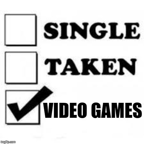 Single Taken Priorities | VIDEO GAMES | image tagged in single taken priorities,memes | made w/ Imgflip meme maker