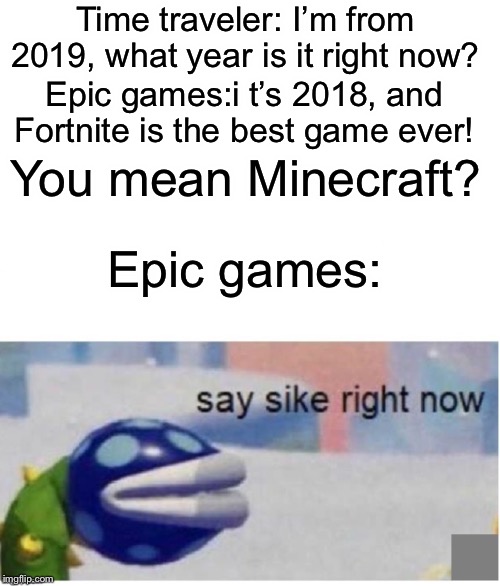 Say sike | Time traveler: I’m from 2019, what year is it right now? Epic games:i t’s 2018, and Fortnite is the best game ever! You mean Minecraft? Epic games: | image tagged in say sike right now,minecraft,fortnite,funny,memes | made w/ Imgflip meme maker