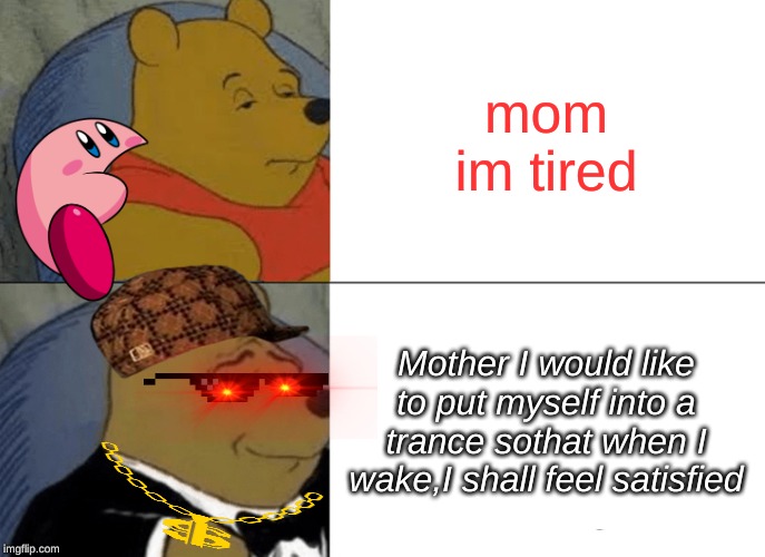 Tuxedo Winnie The Pooh | mom im tired; Mother I would like to put myself into a trance sothat when I wake,I shall feel satisfied | image tagged in memes,tuxedo winnie the pooh | made w/ Imgflip meme maker