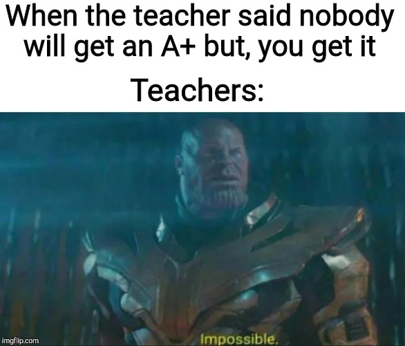 Thanos Impossible | When the teacher said nobody will get an A+ but, you get it; Teachers: | image tagged in thanos impossible | made w/ Imgflip meme maker