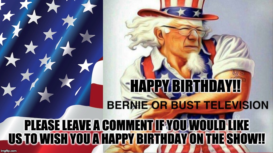 HAPPY BIRTHDAY!! PLEASE LEAVE A COMMENT IF YOU WOULD LIKE US TO WISH YOU A HAPPY BIRTHDAY ON THE SHOW!! | image tagged in bernie sanders | made w/ Imgflip meme maker