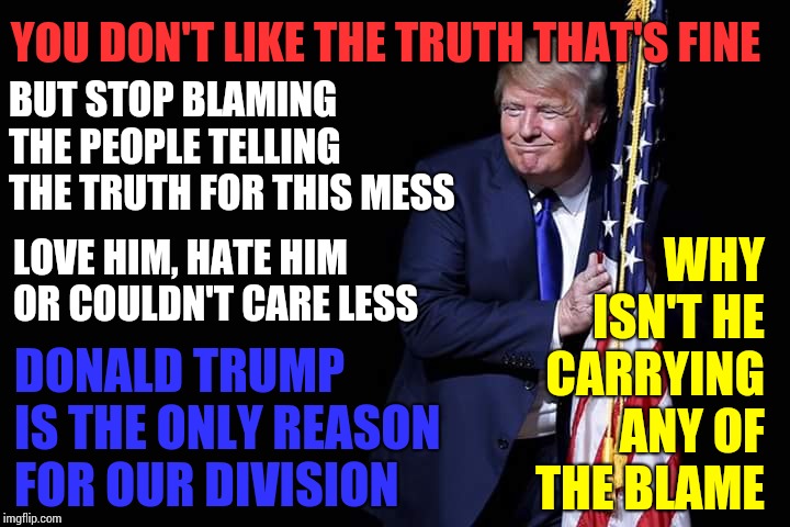 Pathological Liar W/ Narcissistic Personality Disorder & A Life Long Coward That Has Never Taken Responsibility For HIS Mistakes | WHY ISN'T HE CARRYING ANY OF THE BLAME; YOU DON'T LIKE THE TRUTH THAT'S FINE; BUT STOP BLAMING THE PEOPLE TELLING THE TRUTH FOR THIS MESS; LOVE HIM, HATE HIM OR COULDN'T CARE LESS; DONALD TRUMP IS THE ONLY REASON FOR OUR DIVISION | image tagged in trump flag,trump unfit unqualified dangerous,liar in chief,pathetic,coward,memes | made w/ Imgflip meme maker