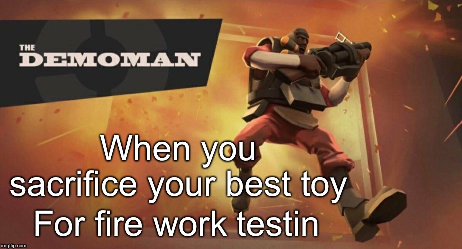 The Demoman | When you sacrifice your best toy; For fire work testin | image tagged in the demoman | made w/ Imgflip meme maker