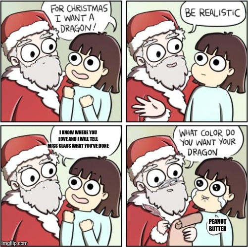 For Christmas I Want a Dragon | I KNOW WHERE YOU LOVE AND I WILL TELL MISS CLAUS WHAT YOU'VE DONE; PEANUT BUTTER | image tagged in for christmas i want a dragon | made w/ Imgflip meme maker