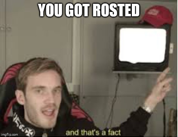 And thats a fact | YOU GOT ROSTED | image tagged in and thats a fact | made w/ Imgflip meme maker