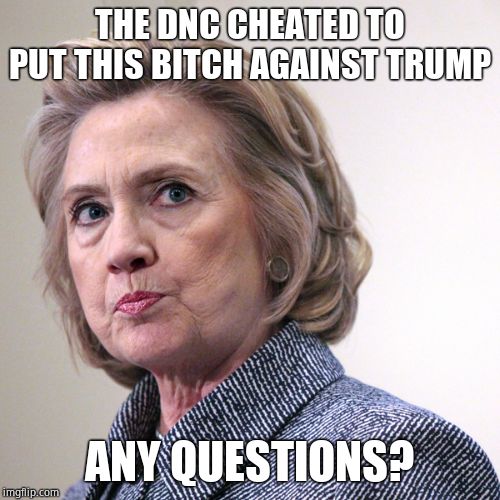 hillary clinton pissed | THE DNC CHEATED TO PUT THIS B**CH AGAINST TRUMP ANY QUESTIONS? | image tagged in hillary clinton pissed | made w/ Imgflip meme maker