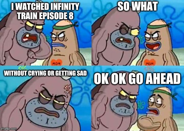 For everyone who watched episode 8 of infinity train | SO WHAT; I WATCHED INFINITY TRAIN EPISODE 8; WITHOUT CRYING OR GETTING SAD; OK OK GO AHEAD | image tagged in memes,how tough are you,infinity train | made w/ Imgflip meme maker