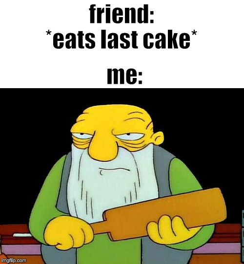 save some for your friends | friend: *eats last cake*; me: | image tagged in memes,that's a paddlin' | made w/ Imgflip meme maker