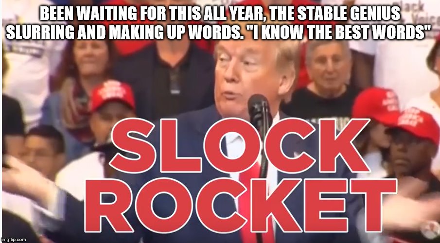 Trump Can't Speak 2019 | BEEN WAITING FOR THIS ALL YEAR, THE STABLE GENIUS SLURRING AND MAKING UP WORDS. "I KNOW THE BEST WORDS" | image tagged in trump can't speak 2019 | made w/ Imgflip meme maker