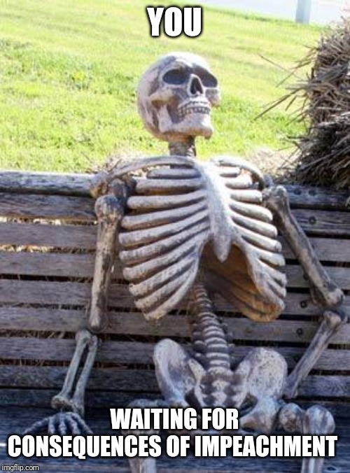 Waiting Skeleton | YOU; WAITING FOR CONSEQUENCES OF IMPEACHMENT | image tagged in memes,waiting skeleton | made w/ Imgflip meme maker