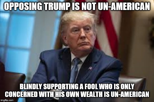 OPPOSING TRUMP IS NOT UN-AMERICAN; BLINDLY SUPPORTING A FOOL WHO IS ONLY CONCERNED WITH HIS OWN WEALTH IS UN-AMERICAN | image tagged in trump,trump supporters | made w/ Imgflip meme maker