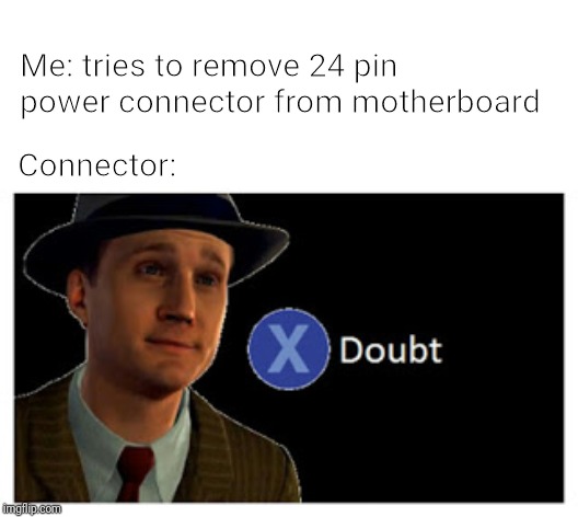 Press X to doubt with space | Me: tries to remove 24 pin power connector from motherboard; Connector: | image tagged in press x to doubt with space | made w/ Imgflip meme maker