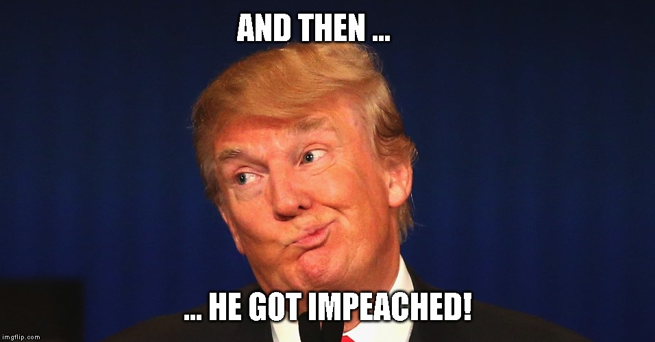 Idiot Trump Committed High Crimes | AND THEN ... ... HE GOT IMPEACHED! | image tagged in trump impeachment,donald trump is an idiot | made w/ Imgflip meme maker