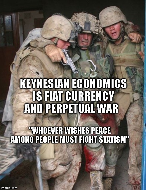 Wounded Soldier | KEYNESIAN ECONOMICS IS FIAT CURRENCY AND PERPETUAL WAR; "WHOEVER WISHES PEACE AMONG PEOPLE MUST FIGHT STATISM" | image tagged in wounded soldier | made w/ Imgflip meme maker