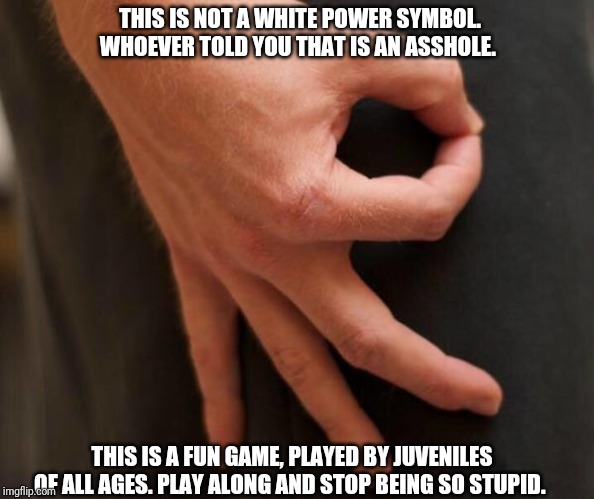 Gottem Hand | THIS IS NOT A WHITE POWER SYMBOL. WHOEVER TOLD YOU THAT IS AN ASSHOLE. THIS IS A FUN GAME, PLAYED BY JUVENILES OF ALL AGES. PLAY ALONG AND STOP BEING SO STUPID. | image tagged in gottem hand | made w/ Imgflip meme maker