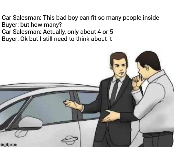 Car Salesman Slaps Roof Of Car | Car Salesman: This bad boy can fit so many people inside
Buyer: but how many?
Car Salesman: Actually, only about 4 or 5
Buyer: Ok but I still need to think about it | image tagged in memes,car salesman slaps roof of car | made w/ Imgflip meme maker