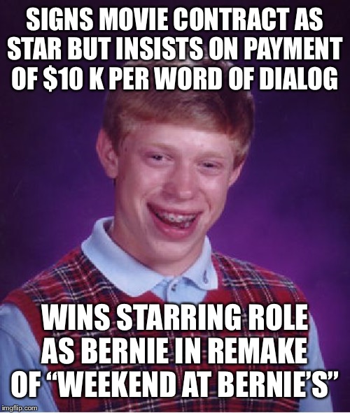 Bad Luck Brian Meme | SIGNS MOVIE CONTRACT AS STAR BUT INSISTS ON PAYMENT OF $10 K PER WORD OF DIALOG; WINS STARRING ROLE AS BERNIE IN REMAKE OF “WEEKEND AT BERNIE’S” | image tagged in memes,bad luck brian | made w/ Imgflip meme maker