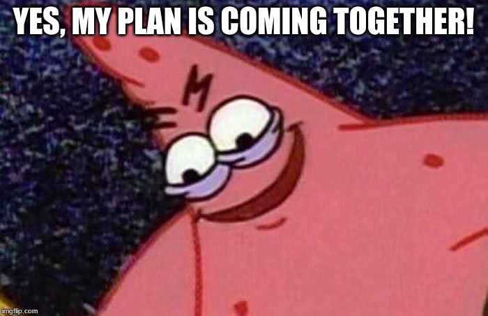 Evil Patrick  | YES, MY PLAN IS COMING TOGETHER! | image tagged in evil patrick | made w/ Imgflip meme maker