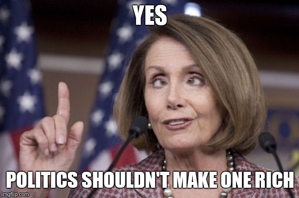 Nancy pelosi | YES POLITICS SHOULDN'T MAKE ONE RICH | image tagged in nancy pelosi | made w/ Imgflip meme maker