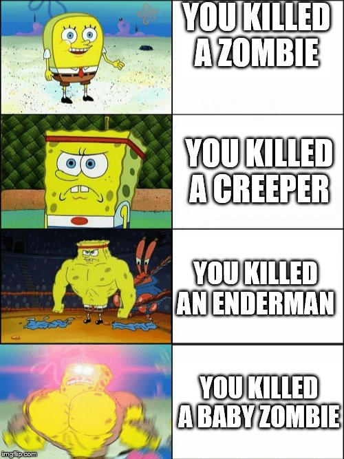 Increasingly buff spongebob | YOU KILLED A ZOMBIE; YOU KILLED A CREEPER; YOU KILLED AN ENDERMAN; YOU KILLED A BABY ZOMBIE | image tagged in increasingly buff spongebob | made w/ Imgflip meme maker