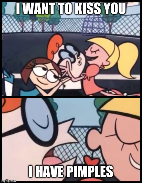 Say it Again, Dexter | I WANT TO KISS YOU; I HAVE PIMPLES | image tagged in memes,say it again dexter | made w/ Imgflip meme maker