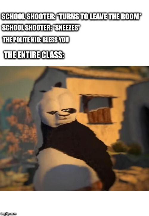 Drunk Kung Fu Panda | SCHOOL SHOOTER: *TURNS TO LEAVE THE ROOM*; SCHOOL SHOOTER: *SNEEZES*; THE POLITE KID: BLESS YOU; THE ENTIRE CLASS: | image tagged in drunk kung fu panda | made w/ Imgflip meme maker