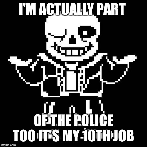 sans undertale | I'M ACTUALLY PART OF THE POLICE TOO IT'S MY 10TH JOB | image tagged in sans undertale | made w/ Imgflip meme maker