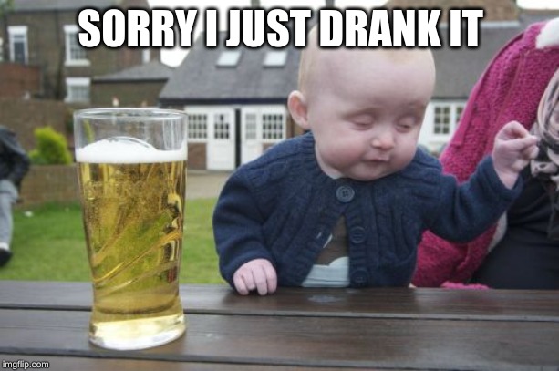 Drunk Baby Meme | SORRY I JUST DRANK IT | image tagged in memes,drunk baby | made w/ Imgflip meme maker