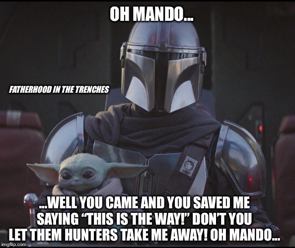 Oh Mando | OH MANDO... FATHERHOOD IN THE TRENCHES; ...WELL YOU CAME AND YOU SAVED ME SAYING “THIS IS THE WAY!” DON’T YOU LET THEM HUNTERS TAKE ME AWAY! OH MANDO... | image tagged in star wars,baby yoda,the mandalorian | made w/ Imgflip meme maker