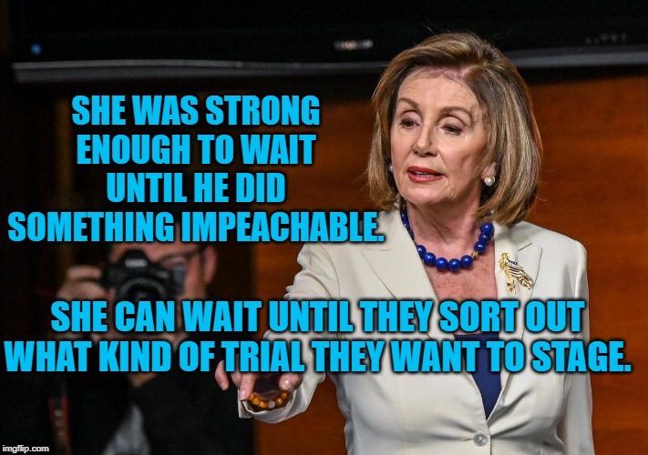 Don’t Mess With Nancy Pelosi | SHE WAS STRONG ENOUGH TO WAIT UNTIL HE DID SOMETHING IMPEACHABLE. SHE CAN WAIT UNTIL THEY SORT OUT WHAT KIND OF TRIAL THEY WANT TO STAGE. | image tagged in dont mess with nancy pelosi | made w/ Imgflip meme maker