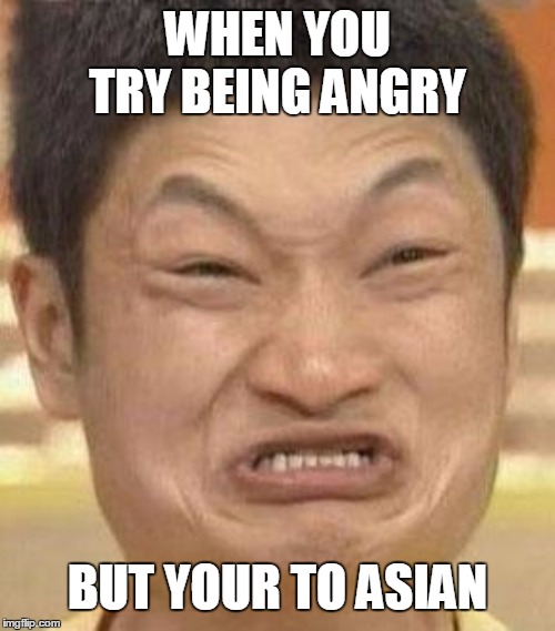 mad asian | WHEN YOU TRY BEING ANGRY; BUT YOUR TO ASIAN | image tagged in mad asian | made w/ Imgflip meme maker