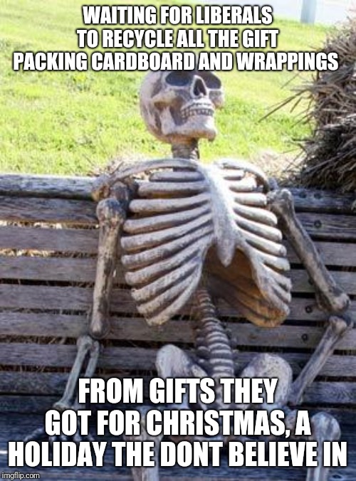 Waiting Skeleton Meme | WAITING FOR LIBERALS TO RECYCLE ALL THE GIFT PACKING CARDBOARD AND WRAPPINGS; FROM GIFTS THEY GOT FOR CHRISTMAS, A HOLIDAY THE DONT BELIEVE IN | image tagged in memes,waiting skeleton | made w/ Imgflip meme maker