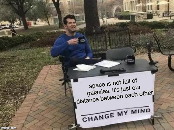 Change My Mind Meme | space is not full of galaxies, it's just our distance between each other | image tagged in memes,change my mind | made w/ Imgflip meme maker