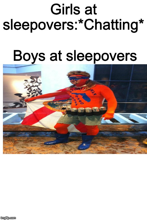 Boys vs Girls Memes #1 | Girls at sleepovers:*Chatting*; Boys at sleepovers | image tagged in blank white template,florida man | made w/ Imgflip meme maker
