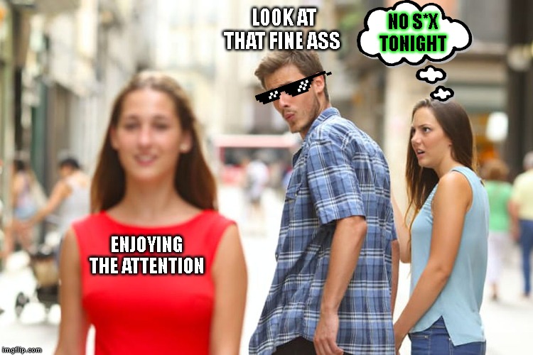 Distracted Boyfriend | LOOK AT THAT FINE ASS; NO S*X TONIGHT; ENJOYING THE ATTENTION | image tagged in memes,distracted boyfriend | made w/ Imgflip meme maker