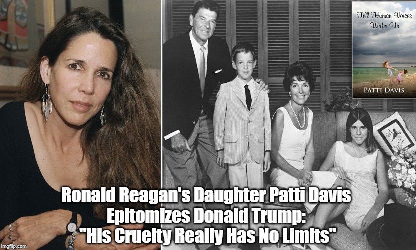 Ronald Reagan's Daughter Says Trump's "Cruelty Has No Limits" | Ronald Reagan's Daughter Patti Davis 
Epitomizes Donald Trump: 
"His Cruelty Really Has No Limits" | image tagged in sadism,cruelty is the point,family separation,caging kids | made w/ Imgflip meme maker