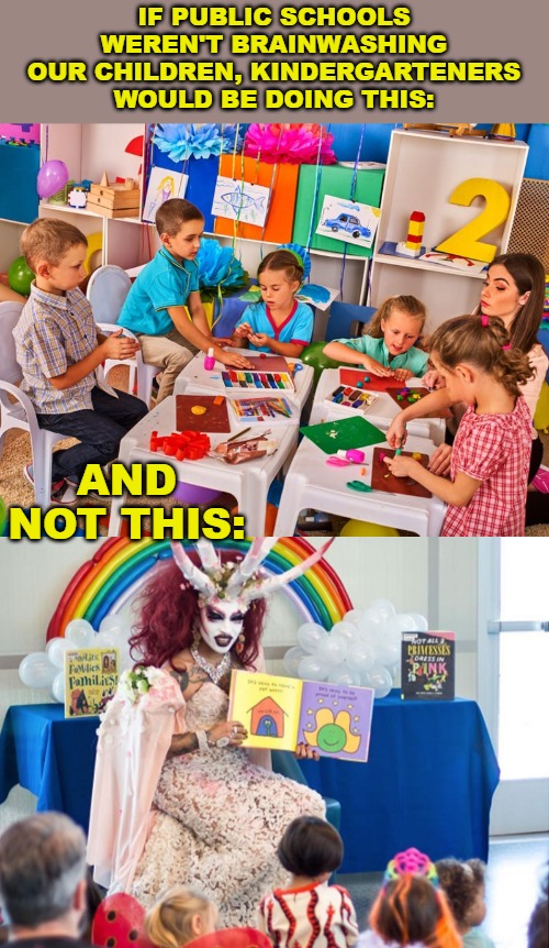 Don't tell me there's nothing wrong with "teaching" 6 year olds this is normal in school. | IF PUBLIC SCHOOLS WEREN'T BRAINWASHING OUR CHILDREN, KINDERGARTENERS WOULD BE DOING THIS:; AND NOT THIS: | image tagged in memes,kindergarten,public schools,brainwashing,drag queens,drag queen story time | made w/ Imgflip meme maker