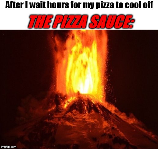After I wait hours for my pizza to cool off; THE PIZZA SAUCE: | image tagged in pizza,sauce,volcano,after hours | made w/ Imgflip meme maker