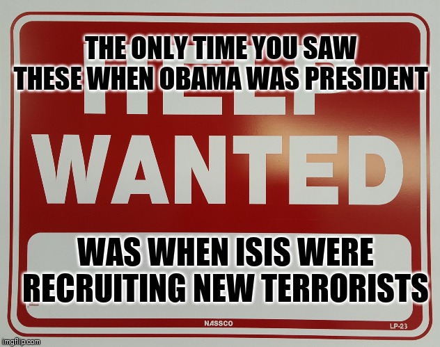 HELP WANTED | THE ONLY TIME YOU SAW THESE WHEN OBAMA WAS PRESIDENT; WAS WHEN ISIS WERE RECRUITING NEW TERRORISTS | image tagged in help wanted | made w/ Imgflip meme maker