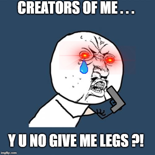 Y U No | CREATORS OF ME . . . Y U NO GIVE ME LEGS ?! | image tagged in memes,y u no | made w/ Imgflip meme maker