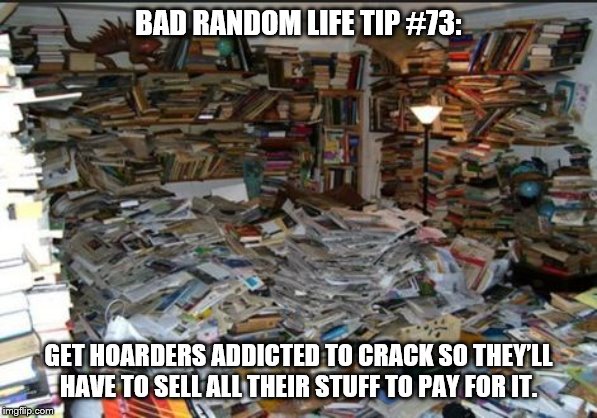 hoarder | BAD RANDOM LIFE TIP #73:; GET HOARDERS ADDICTED TO CRACK SO THEY’LL HAVE TO SELL ALL THEIR STUFF TO PAY FOR IT. | image tagged in hoarder | made w/ Imgflip meme maker