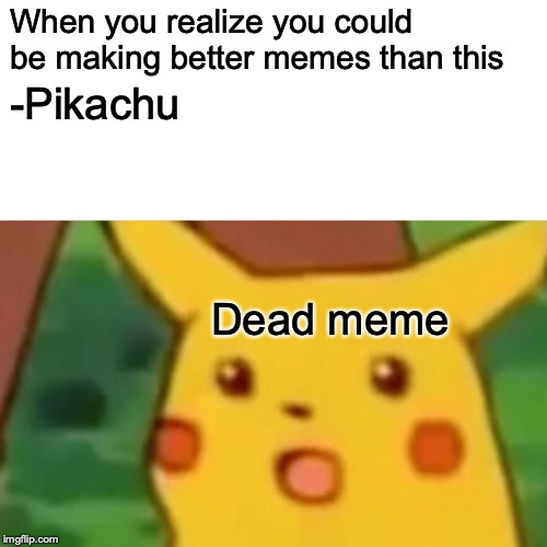 Surprised Pikachu | When you realize you could be making better memes than this; -Pikachu; Dead meme | image tagged in memes,surprised pikachu | made w/ Imgflip meme maker