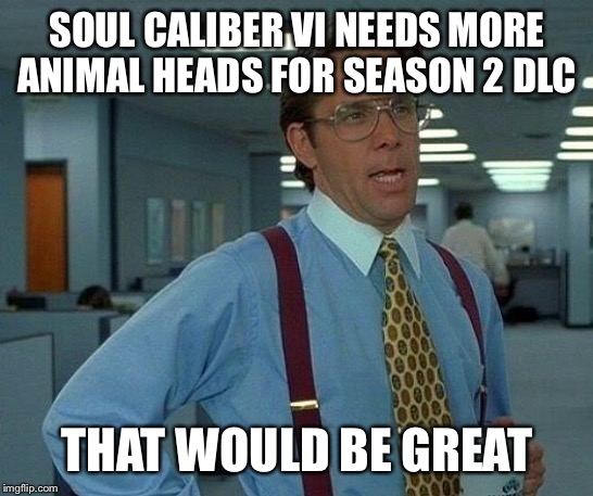 That Would Be Great Meme | SOUL CALIBER VI NEEDS MORE ANIMAL HEADS FOR SEASON 2 DLC; THAT WOULD BE GREAT | image tagged in memes,that would be great | made w/ Imgflip meme maker