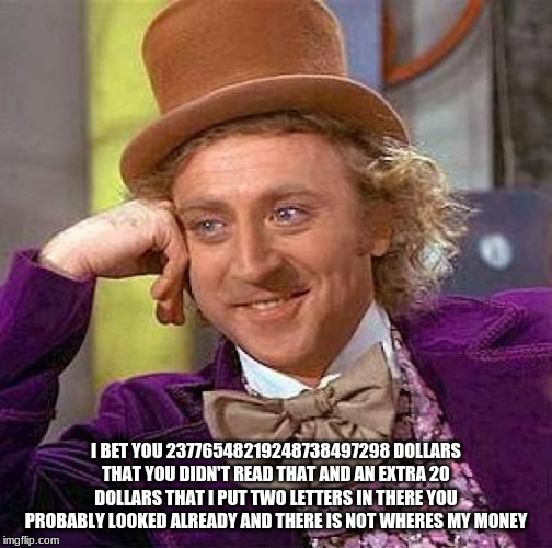 Creepy Condescending Wonka | I BET YOU 23776548219248738497298 DOLLARS THAT YOU DIDN'T READ THAT AND AN EXTRA 20 DOLLARS THAT I PUT TWO LETTERS IN THERE YOU PROBABLY LOOKED ALREADY AND THERE IS NOT WHERE MY MONEY | image tagged in memes,creepy condescending wonka | made w/ Imgflip meme maker