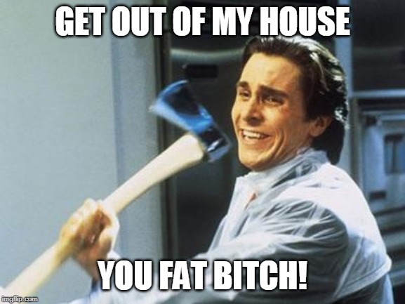 American Psycho | GET OUT OF MY HOUSE YOU FAT B**CH! | image tagged in american psycho | made w/ Imgflip meme maker