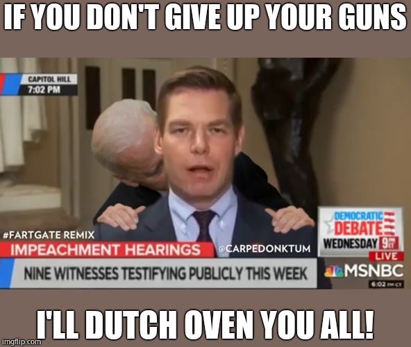 Eric Swallwell FartGate | IF YOU DON'T GIVE UP YOUR GUNS I'LL DUTCH OVEN YOU ALL! | image tagged in eric swallwell fartgate | made w/ Imgflip meme maker