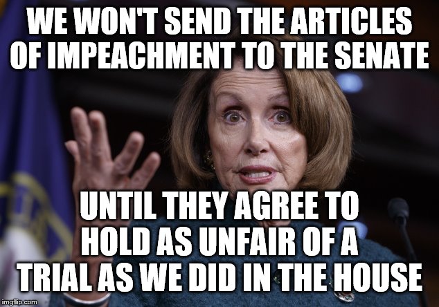 Good old Nancy Pelosi | WE WON'T SEND THE ARTICLES OF IMPEACHMENT TO THE SENATE; UNTIL THEY AGREE TO HOLD AS UNFAIR OF A TRIAL AS WE DID IN THE HOUSE | image tagged in good old nancy pelosi | made w/ Imgflip meme maker