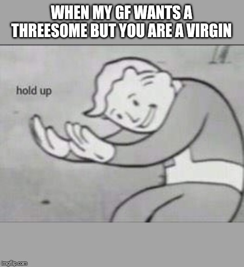 Fallout Hold Up | WHEN MY GF WANTS A THREESOME BUT YOU ARE A VIRGIN | image tagged in fallout hold up | made w/ Imgflip meme maker