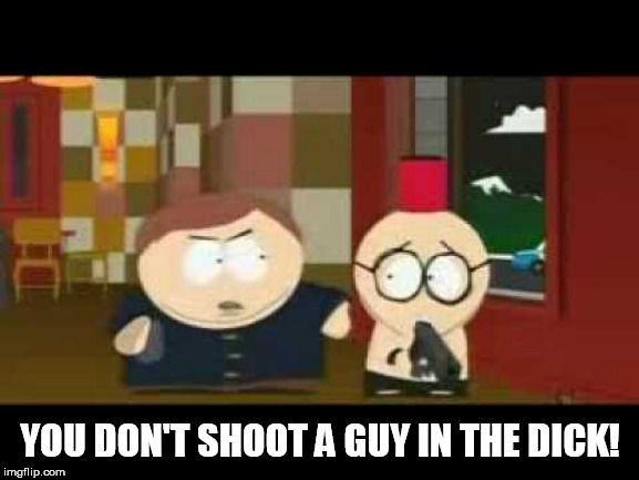 YOU DON'T SHOOT A GUY IN THE DICK! | made w/ Imgflip meme maker