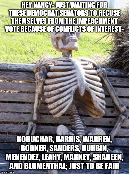 Waiting Skeleton | HEY NANCY- JUST WAITING FOR THESE DEMOCRAT SENATORS TO RECUSE THEMSELVES FROM THE IMPEACHMENT VOTE BECAUSE OF CONFLICTS OF INTEREST-; KOBUCHAR, HARRIS, WARREN, BOOKER, SANDERS, DURBIN, MENENDEZ, LEAHY, MARKEY, SHAHEEN, AND BLUMENTHAL; JUST TO BE FAIR | image tagged in memes,waiting skeleton | made w/ Imgflip meme maker
